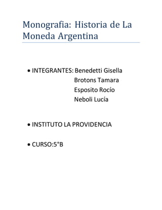 Monografia: Historia de La 
Moneda Argentina 
 INTEGRANTES: Benedetti Gisella 
Brotons Tamara 
Esposito Rocío 
Neboli Lucía 
 INSTITUTO LA PROVIDENCIA 
 CURSO:5°B 
 