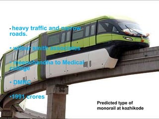 Predicted type of
monorail at kozhikode
• heavy traffic and narrow
roads.
• wilbur smith associates
• meenchandha to Medical
college
• DMRC
•1991 crores
 