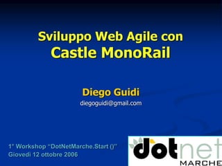 Sviluppo Web Agile con 
Castle MonoRail 
Diego Guidi 
diegoguidi@gmail.com 
1° Workshop “DotNetMarche.Start ()” 
Giovedì 12 ottobre 2006 
 