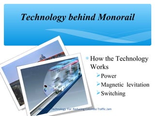 Technology behind Monorail



                                     ∗ How the Technology
                                       Works
                                             Power
                                             Magnetic levitation
                                             Switching

    Monorail Technology For Reducing Colombo Traffic Jam
 