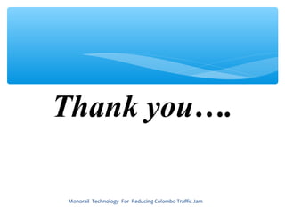 Thank you….

Monorail Technology For Reducing Colombo Traffic Jam
 