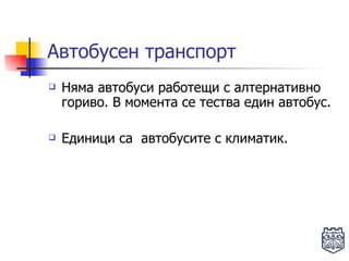 Автобусен транспорт Няма автобуси работещи с алтернативно гориво. В момента се тества един автобус. Единици са  автобусите с климатик.    