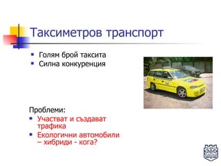 Таксиметров транспорт   Голям брой таксита Силна конкуренция Проблеми: Участват и създават  трафика Екологични автомобили – хибриди - кога? 