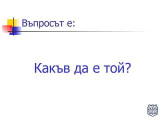 Какъв да е той? Въпросът е: 