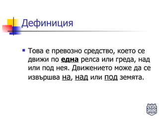 Дефиниция Това е превозно средство, което се движи по  една  релса или греда, над или под нея. Движението може да се извършва  на ,  над  или  под  земята. 