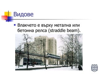 Видове Влакчето е върху метална или бетонна релса ( straddle beam ) .  