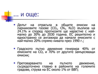... и още: Делът на отрасъла в общите емисии на парниковите газове ( CO 2 , CN 4 , N 2 O)  възлиза на 24.1% и според прогнозите ще нарастне с най-малко до 30% до 2030 година. ЕС решително и едностранно се ангажира да намали емисиите с най-малко 20% спрямо нивата през 1990 г.; Градското пътно движение генерира 40% от емисиите на СО 2  и 70% от другите замърсяващи емисии; Претоварването на пътното движение, съсредоточено главно в районите на големите градове, струва на ЕС около 1% от БВП; 