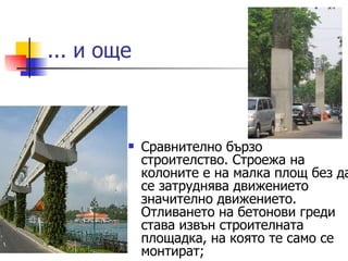 ... и още Сравнително бързо строителство. Строежа на колоните е на малка площ без да се затруднява движението значително движението. Отливането на бетонови греди става извън строителната площадка, на която те само се монтират; 