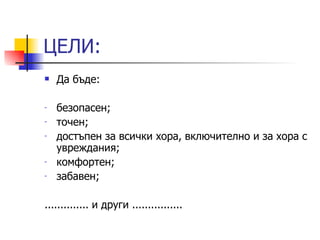 ЦЕЛИ: Да бъде: безопасен; точен; достъпен за всички хора, включително и за хора с увреждания; комфортен; забавен; .............. и други ................ 