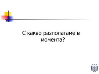 С какво разполагаме в момента? 