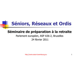 Séniors, Réseaux et Ordis Séminaire de préparation à la retraite Parlement européen, ASP A36-2, Bruxelles 24 février 2011 http://www.aiace-luxembourg.eu 
