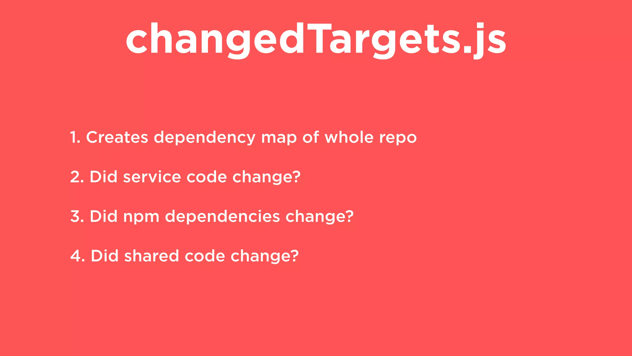 changedTargets.js
1. Creates dependency map of whole repo
2. Did service code change?
3. Did npm dependencies change?
4. Did shared code change?
 