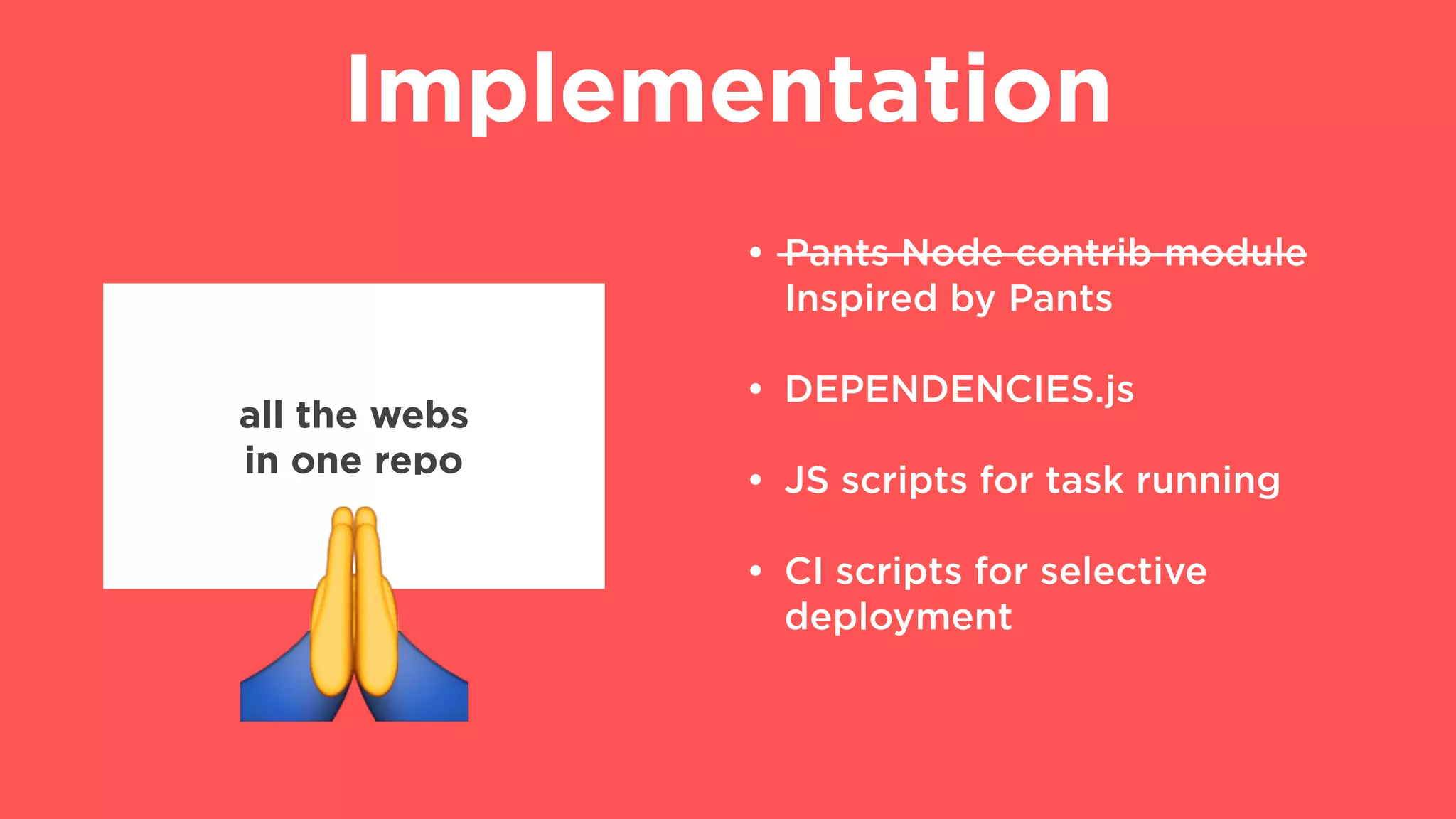 Implementation
all the webs
in one repo
"
• Pants Node contrib module
Inspired by Pants
• DEPENDENCIES.js
• JS scripts for task running
• CI scripts for selective
deployment
 