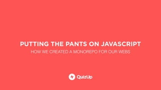 PUTTING THE PANTS ON JAVASCRIPT
HOW WE CREATED A MONOREPO FOR OUR WEBS
 