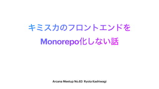 ΩϛεΧͷϑϩϯτΤϯυΛ
MonorepoԽ͠ͳ͍࿩
Arcana Meetup No.83 Ryota Kashiwagi
 
