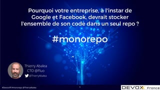 #DevoxxFR #monorepo @ThierryAbalea
Pourquoi votre entreprise, à l'instar de
Google et Facebook, devrait stocker
l'ensemble de son code dans un seul repo ?
1
#monorepo
Thierry Abalea
CTO @Fluo
@ThierryAbalea
 