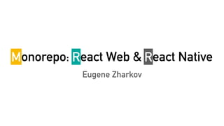 Monorepo: React Web & React Native
Eugene Zharkov
M R R
 