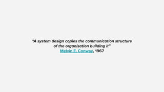 “A system design copies the communication structure
of the organisation building it”
Melvin E. Conway, 1967
 