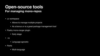 Open-source tools
For managing mono-repos
• uv workspace
• Allows to manage multiple projects
• As a bonus uv is a great package management tool
• Poetry mono-ranger plugin
• Early stage
• nx
• Language agnostic
• Pants
• Multi-language
 
