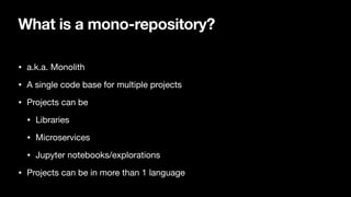 What is a mono-repository?
• a.k.a. Monolith
• A single code base for multiple projects
• Projects can be
• Libraries
• Microservices
• Jupyter notebooks/explorations
• Projects can be in more than 1 language
 