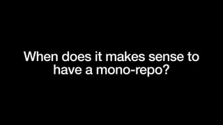 When does it makes sense to
have a mono-repo?
 