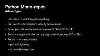 Python Mono-repos
Advantages
• One place to look through everything
• Can improve development velocity (sometimes)
• Easier promotion of open-source projects (think GitHub ⭐)
• Better management of other language extensions, e.g. C/C++/Rust
• Popular mono-repositories
• pytorch-lightning
• azure-sdk-for-python
 