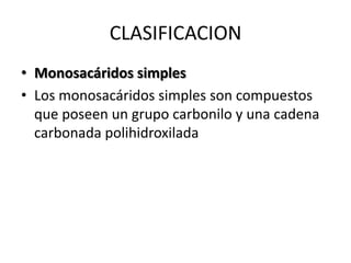 CLASIFICACION
• Monosacáridos simples
• Los monosacáridos simples son compuestos
  que poseen un grupo carbonilo y una cadena
  carbonada polihidroxilada
 