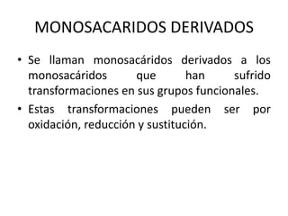 MONOSACARIDOS DERIVADOS
• Se llaman monosacáridos derivados a los
  monosacáridos       que        han    sufrido
  transformaciones en sus grupos funcionales.
• Estas transformaciones pueden ser por
  oxidación, reducción y sustitución.
 