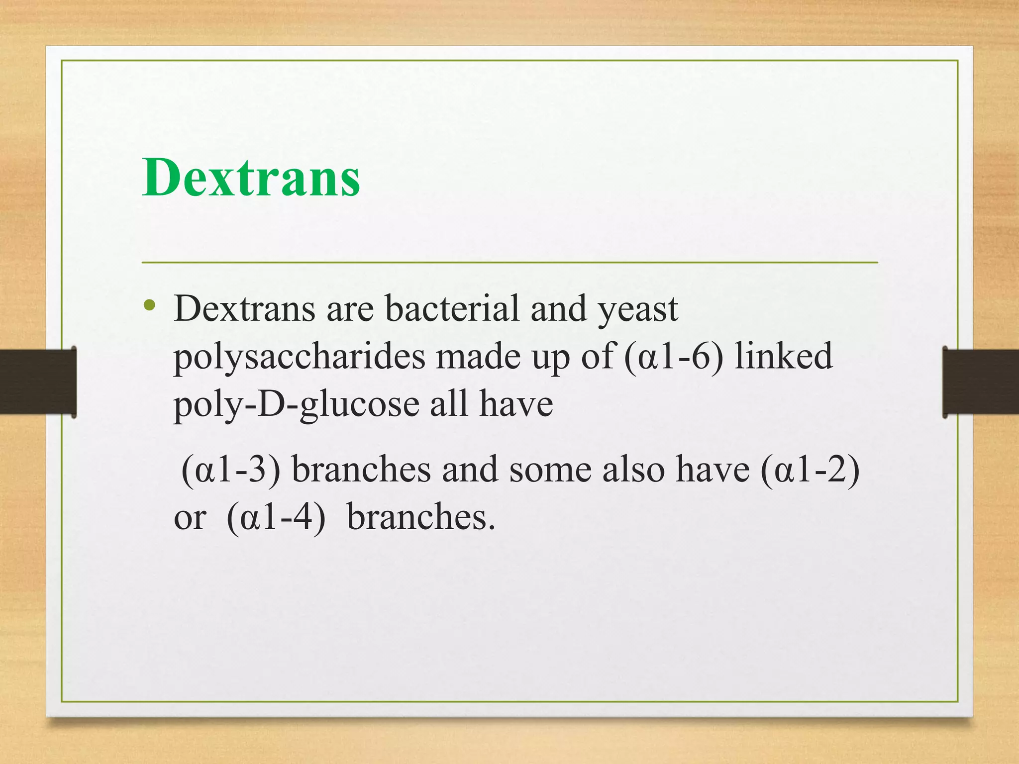 Dextrans
• Dextrans are bacterial and yeast
polysaccharides made up of (α1-6) linked
poly-D-glucose all have
(α1-3) branches and some also have (α1-2)
or (α1-4) branches.
 