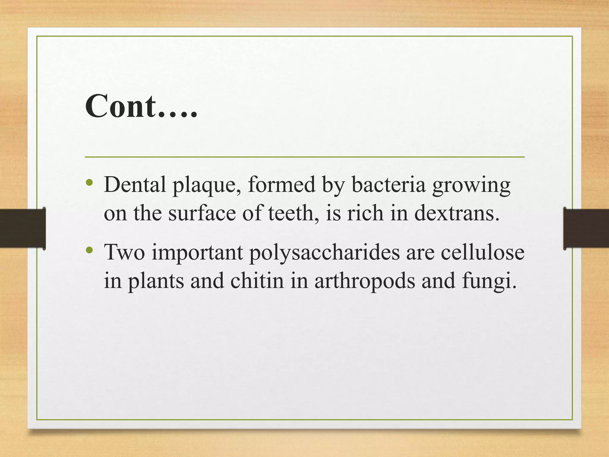 Cont….
• Dental plaque, formed by bacteria growing
on the surface of teeth, is rich in dextrans.
• Two important polysaccharides are cellulose
in plants and chitin in arthropods and fungi.
 