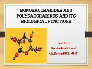 Monosaccharides and
Polysaccharides and its
Biological Functions
Presented by
Miss Pratiksha G Puranik
M.Sc.(Zoology),B.Ed., MH-SET
 