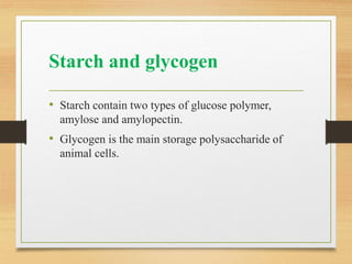 Starch and glycogen
• Starch contain two types of glucose polymer,
amylose and amylopectin.
• Glycogen is the main storage polysaccharide of
animal cells.
 