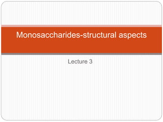 Lecture 3
Monosaccharides-structural aspects
 