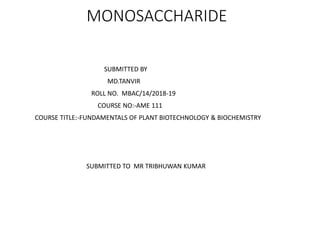 MONOSACCHARIDE
SUBMITTED BY
MD.TANVIR
ROLL NO. MBAC/14/2018-19
COURSE NO:-AME 111
COURSE TITLE:-FUNDAMENTALS OF PLANT BIOTECHNOLOGY & BIOCHEMISTRY
SUBMITTED TO MR TRIBHUWAN KUMAR
 