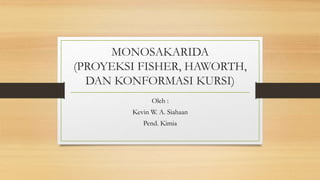 MONOSAKARIDA
(PROYEKSI FISHER, HAWORTH,
DAN KONFORMASI KURSI)
Oleh :
Kevin W. A. Siahaan
Pend. Kimia
 
