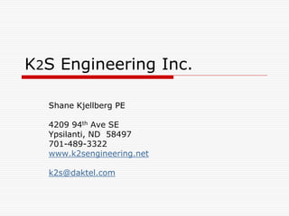 K2S Engineering Inc.
Shane Kjellberg PE
4209 94th Ave SE
Ypsilanti, ND 58497
701-489-3322
www.k2sengineering.net

k2s@daktel.com

 