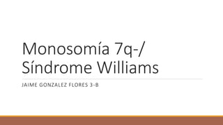 Monosomía 7q-/
Síndrome Williams
JAIME GONZALEZ FLORES 3-B
 