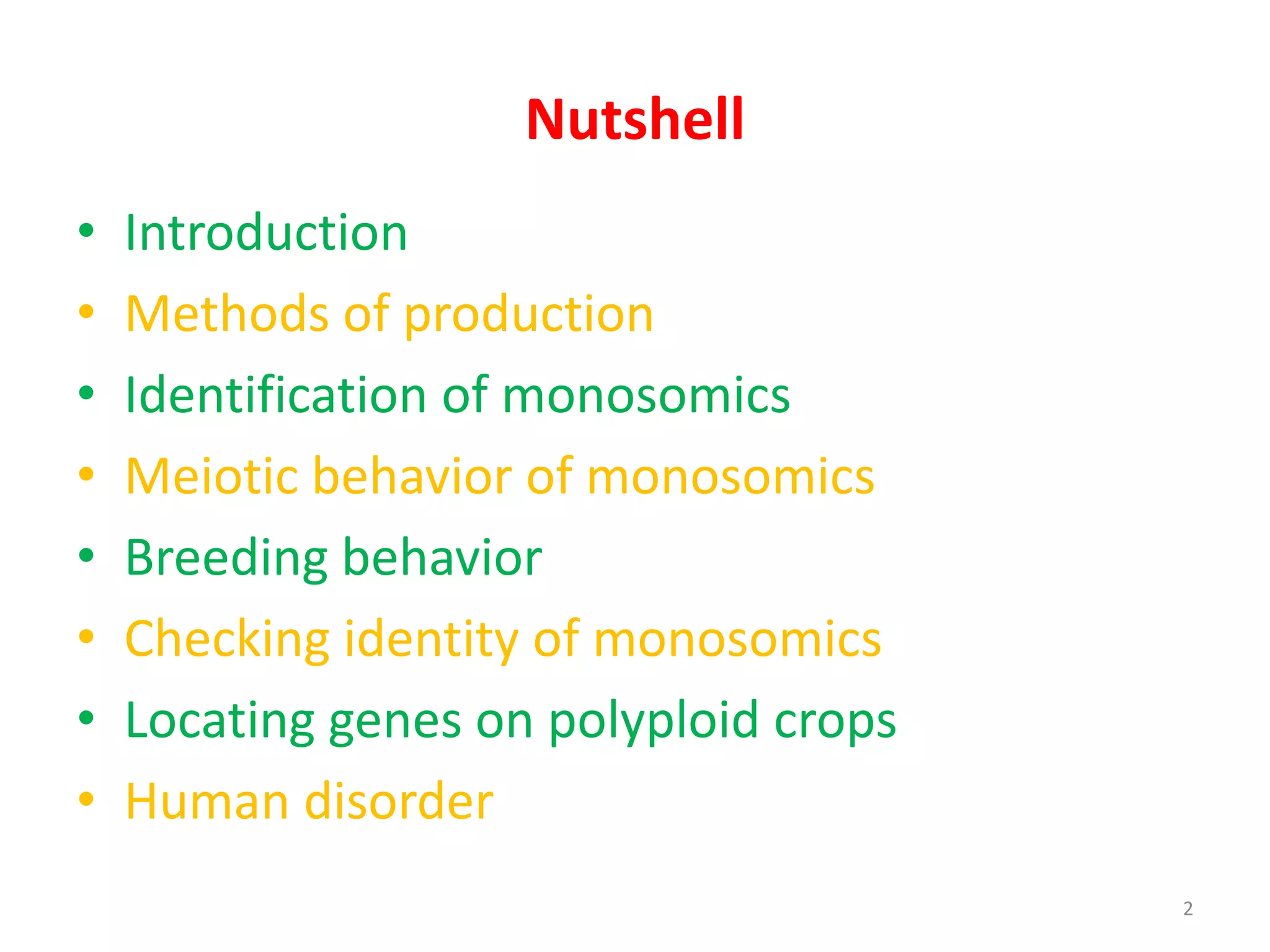 Nutshell
• Introduction
• Methods of production
• Identification of monosomics
• Meiotic behavior of monosomics
• Breeding behavior
• Checking identity of monosomics
• Locating genes on polyploid crops
• Human disorder
2
 