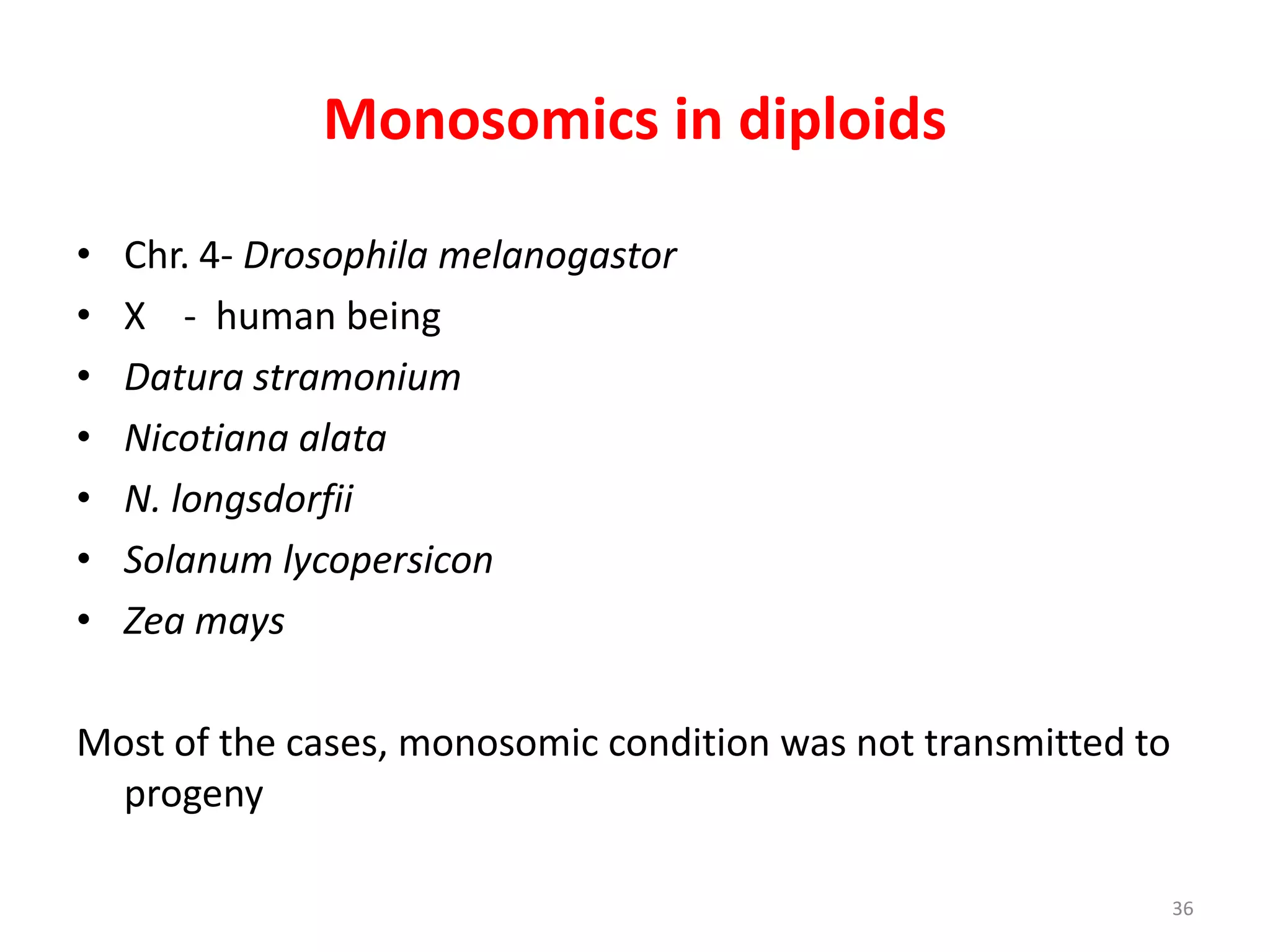 Monosomics in diploids
• Chr. 4- Drosophila melanogastor
• X - human being
• Datura stramonium
• Nicotiana alata
• N. longsdorfii
• Solanum lycopersicon
• Zea mays
Most of the cases, monosomic condition was not transmitted to
progeny
36
 