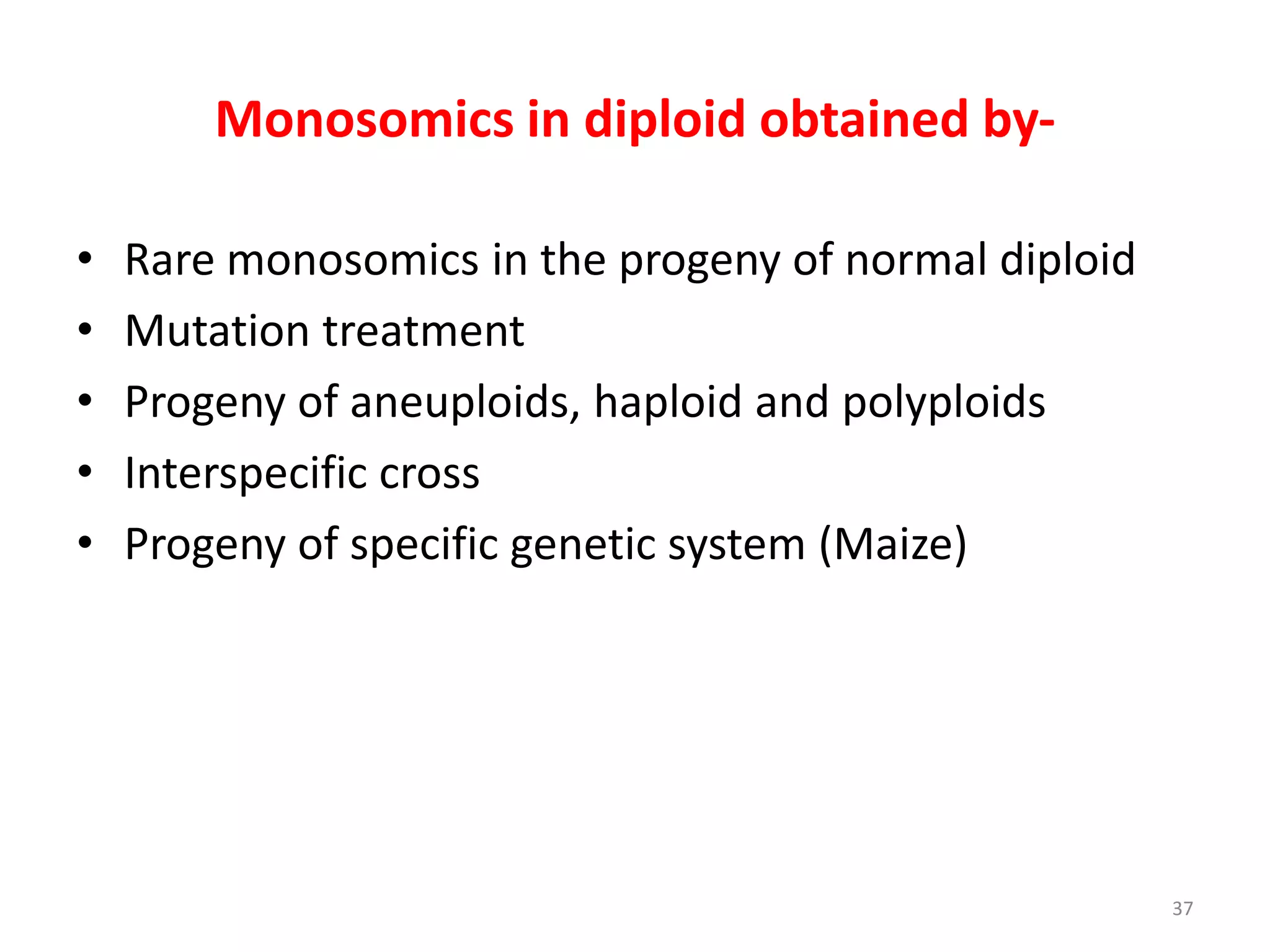 Monosomics in diploid obtained by-
• Rare monosomics in the progeny of normal diploid
• Mutation treatment
• Progeny of aneuploids, haploid and polyploids
• Interspecific cross
• Progeny of specific genetic system (Maize)
37
 