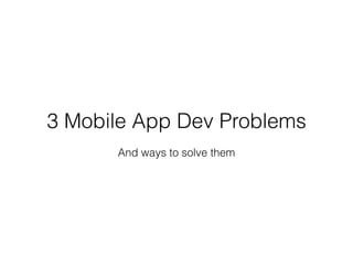 3 Mobile App Dev Problems
And ways to solve them
 
