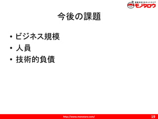 http://www.monotaro.com/
今後の課題
19
• ビジネス規模
• 人員
• 技術的負債
 