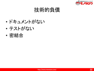 http://www.monotaro.com/
技術的負債
22
• ドキュメントがない
• テストがない
• 密結合
 