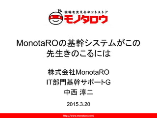 http://www.monotaro.com/
MonotaROの基幹システムがこの
先生きのこるには
株式会社MonotaRO
IT部門基幹サポートG
中西 淳二
2015.3.20
 