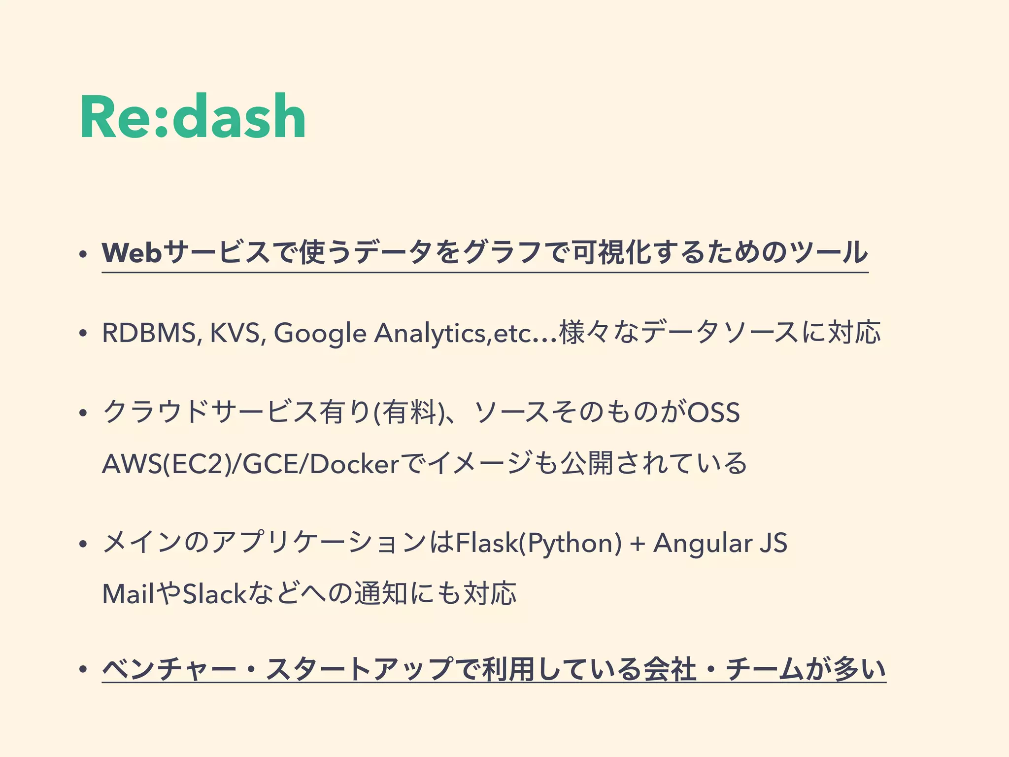 Re:dash
&bull; Web
&bull; RDBMS, KVS, Google Analytics,etc&hellip;
&bull; ( ) OSS 
AWS(EC2)/GCE/Docker
&bull; Flask(Python) + Angular JS 
Mail Slack
&bull;
 