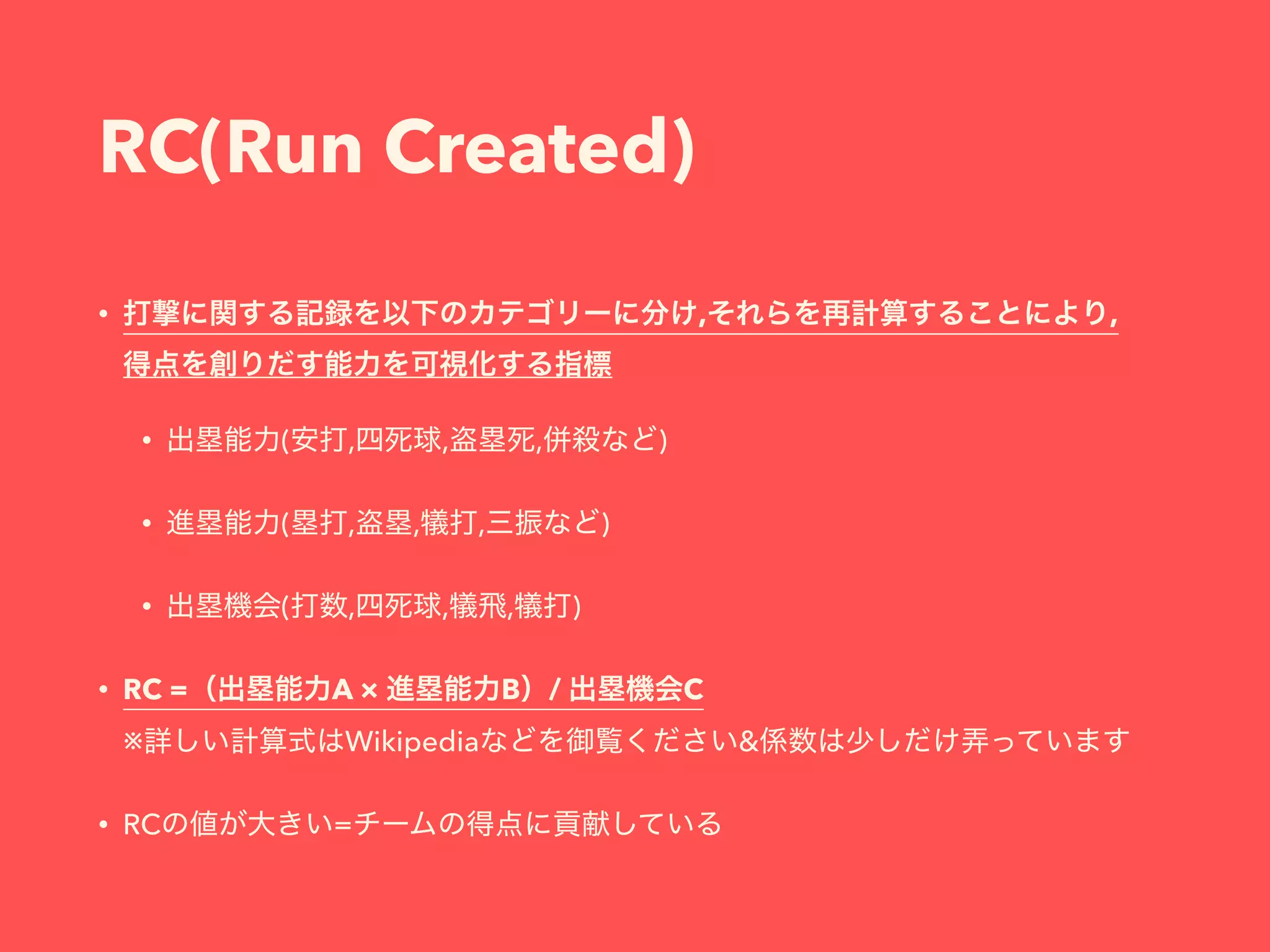 RC(Run Created)
&bull; , , 
&bull; ( , , , )
&bull; ( , , , )
&bull; ( , , , )
&bull; RC = A &times; B / C 
※ Wikipedia &
&bull; RC =
 