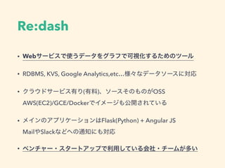 Re:dash
• Web
• RDBMS, KVS, Google Analytics,etc…
• ( ) OSS 
AWS(EC2)/GCE/Docker
• Flask(Python) + Angular JS 
Mail Slack
•
 