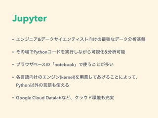 Jupyter
• &
• Python &
• notebook
• (kernel)
Python
• Google Cloud Datalab
 