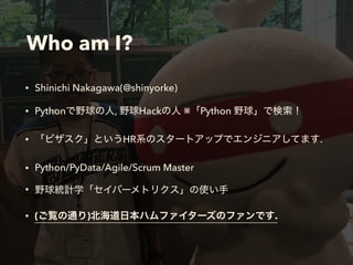 Who am I?
• Shinichi Nakagawa(@shinyorke)
• Python , Hack ※ Python
• HR .
• Python/PyData/Agile/Scrum Master
•
• ( ) .
 