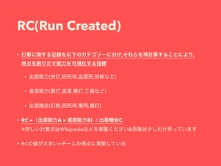 RC(Run Created)
• , , 
• ( , , , )
• ( , , , )
• ( , , , )
• RC = A × B / C 
※ Wikipedia &
• RC =
 